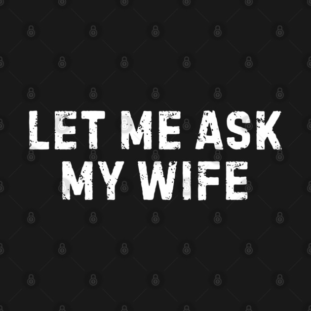 Let Me Ask My Wife Funny Marriage Humor by Creatifly Graphic Tees