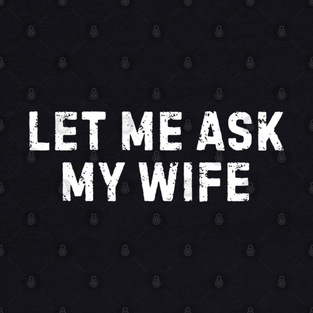Let Me Ask My Wife Funny Marriage Humor by Creatifly Graphic Tees