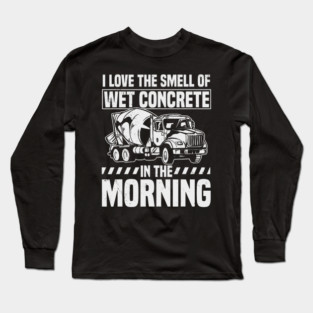 I Love The Smell Of Wet Concrete In The Morning Mixer Truck Long Sleeve T-Shirt