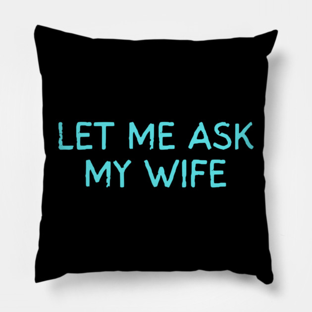 Let Me Ask My Wife Funny Marriage Quote Pillow by Creatifly Graphic Tees