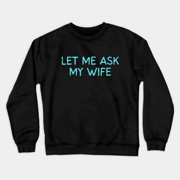 Let Me Ask My Wife Funny Marriage Quote Crewneck Sweatshirt by Creatifly Graphic Tees