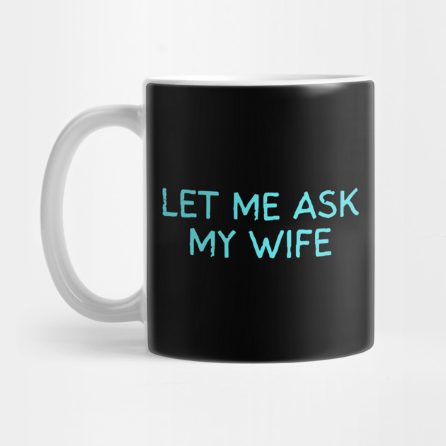 Let Me Ask My Wife Funny Marriage Quote by Creatifly Graphic Tees
