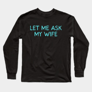 Let Me Ask My Wife Funny Marriage Quote Long Sleeve T-Shirt