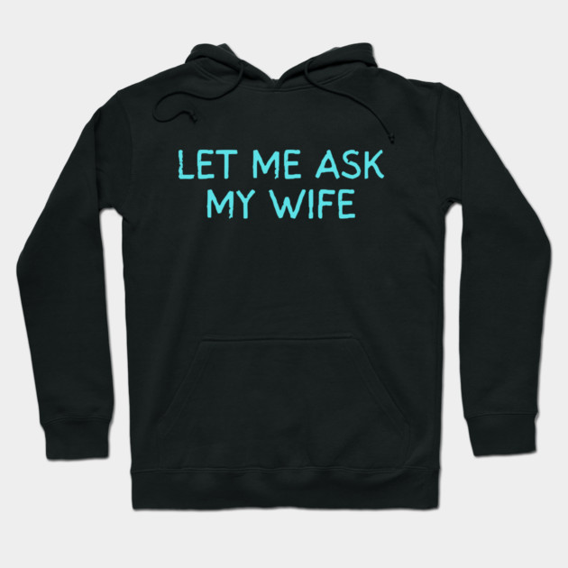 Let Me Ask My Wife Funny Marriage Quote Hoodie by Creatifly Graphic Tees
