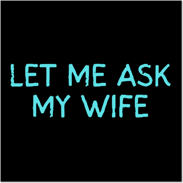 Let Me Ask My Wife Funny Marriage Quote Wall Art by Creatifly Graphic Tees