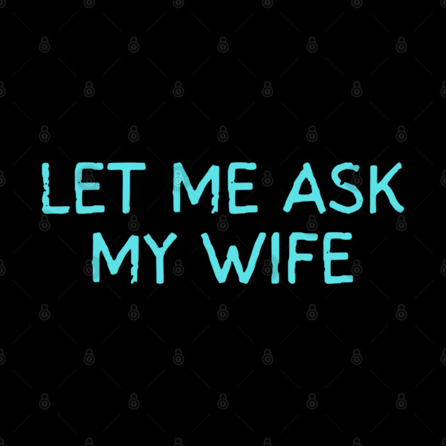 Let Me Ask My Wife Funny Marriage Quote by Creatifly Graphic Tees