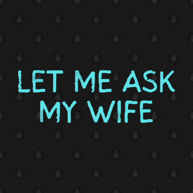 Let Me Ask My Wife Funny Marriage Quote by Creatifly Graphic Tees