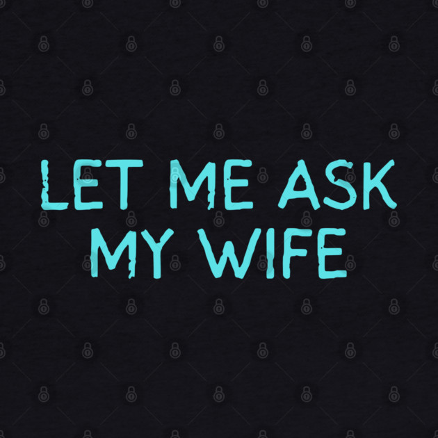 Let Me Ask My Wife Funny Marriage Quote by Creatifly Graphic Tees