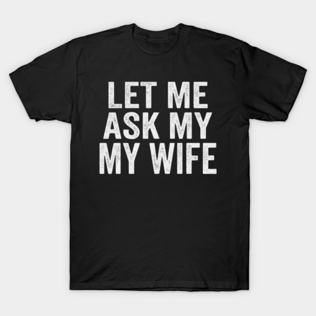 Let-Me-Ask-My-Wife-Relationship-Humor-Husband T-Shirt by ArtistTee ⭐⭐⭐⭐⭐