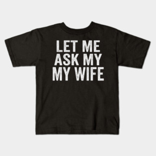Let-Me-Ask-My-Wife-Relationship-Humor-Husband Kids T-Shirt