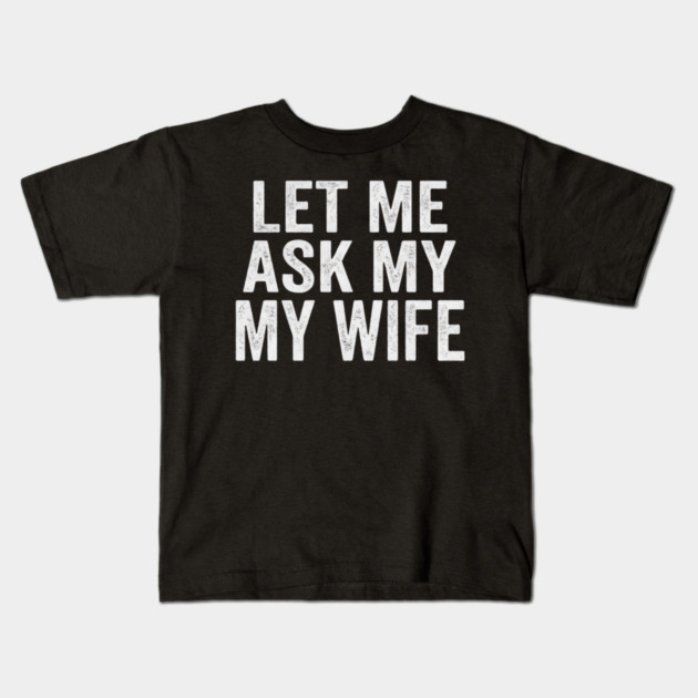 Let-Me-Ask-My-Wife-Relationship-Humor-Husband Kids T-Shirt by ArtistTee ⭐⭐⭐⭐⭐