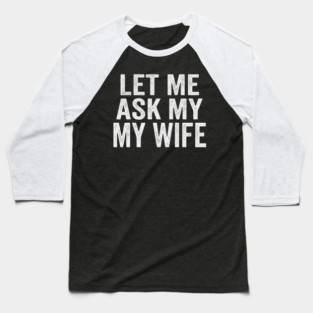 Let-Me-Ask-My-Wife-Relationship-Humor-Husband Baseball T-Shirt