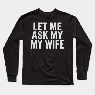 Let-Me-Ask-My-Wife-Relationship-Humor-Husband Long Sleeve T-Shirt