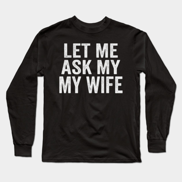 Let-Me-Ask-My-Wife-Relationship-Humor-Husband Long Sleeve T-Shirt by ArtistTee ⭐⭐⭐⭐⭐
