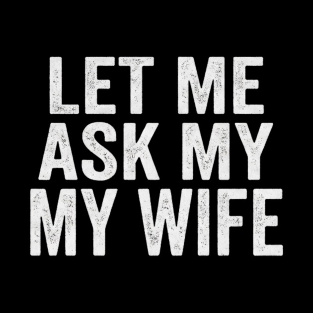 Let-Me-Ask-My-Wife-Relationship-Humor-Husband by ArtistTee ⭐⭐⭐⭐⭐