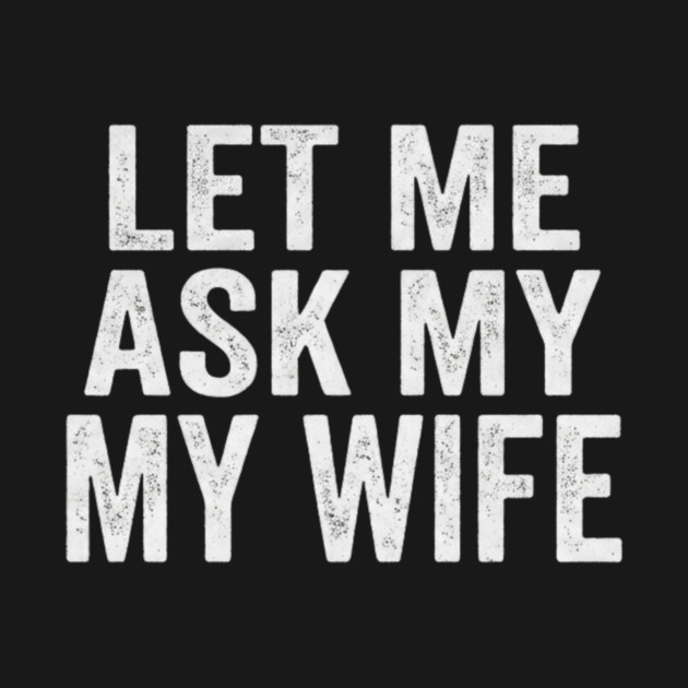 Let-Me-Ask-My-Wife-Relationship-Humor-Husband by ArtistTee ⭐⭐⭐⭐⭐