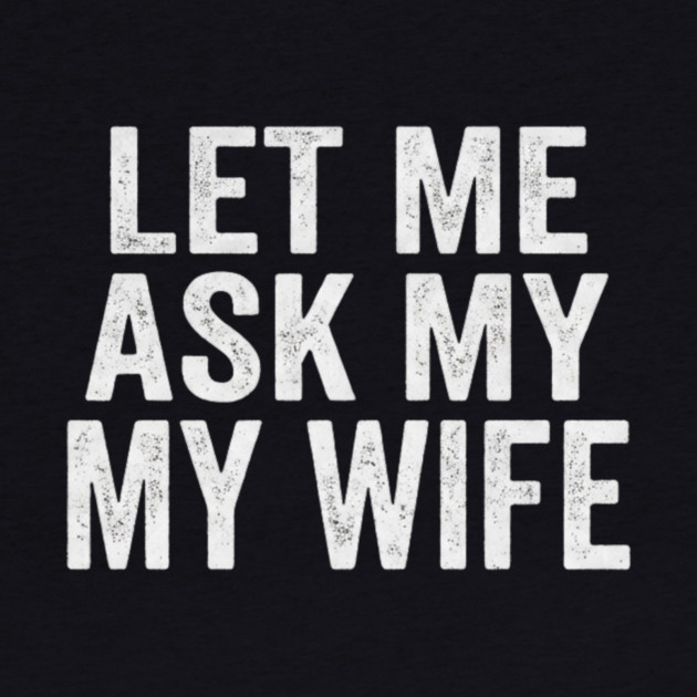 Let-Me-Ask-My-Wife-Relationship-Humor-Husband by ArtistTee ⭐⭐⭐⭐⭐