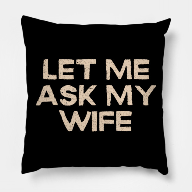Let Me Ask My Wife Funny Marriage Quote Pillow by Creatifly Graphic Tees