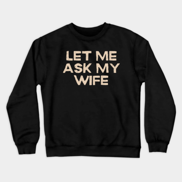 Let Me Ask My Wife Funny Marriage Quote Crewneck Sweatshirt by Creatifly Graphic Tees