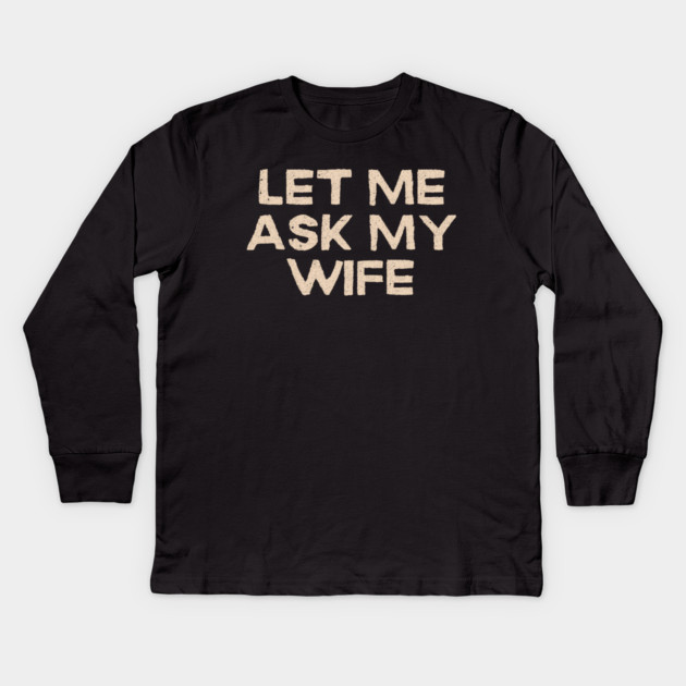 Let Me Ask My Wife Funny Marriage Quote Kids Long Sleeve T-Shirt by Creatifly Graphic Tees