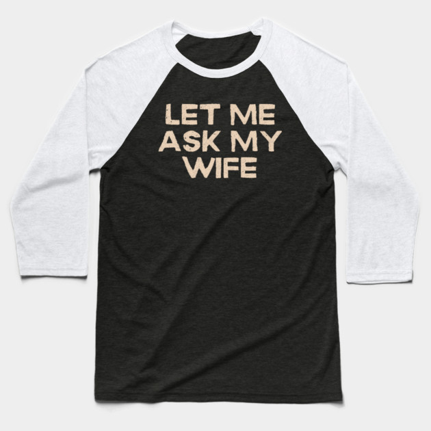 Let Me Ask My Wife Funny Marriage Quote Baseball T-Shirt by Creatifly Graphic Tees