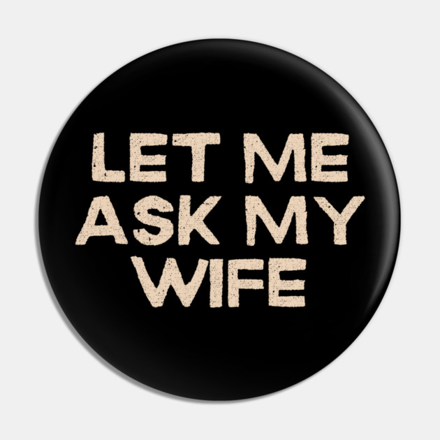 Let Me Ask My Wife Funny Marriage Quote Pin by Creatifly Graphic Tees