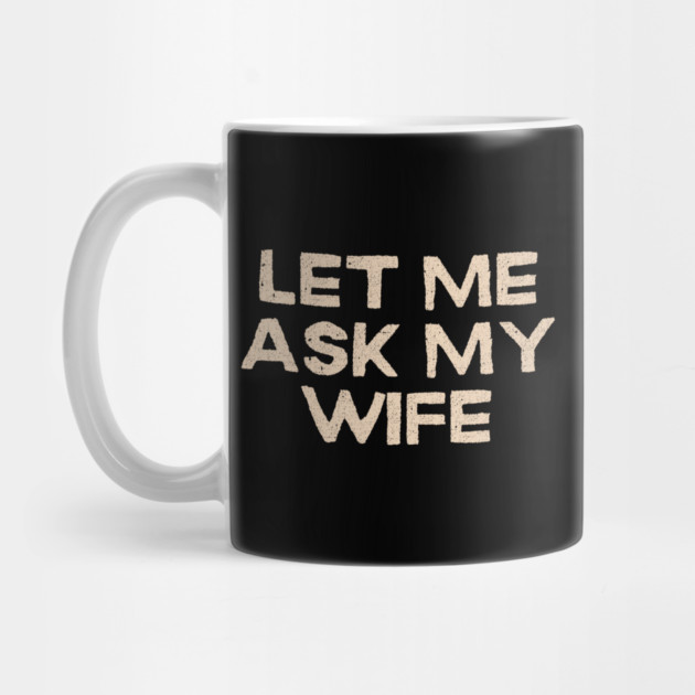 Let Me Ask My Wife Funny Marriage Quote by Creatifly Graphic Tees