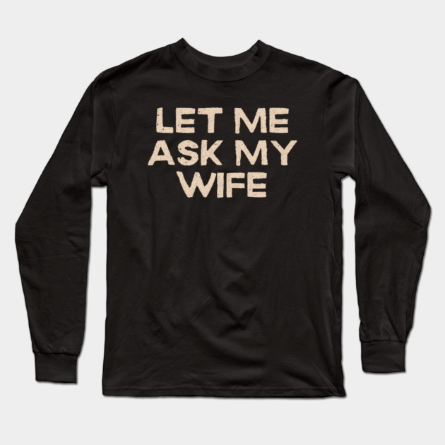 Let Me Ask My Wife Funny Marriage Quote Long Sleeve T-Shirt by Creatifly Graphic Tees