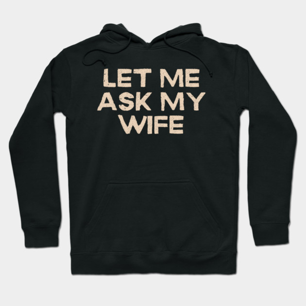 Let Me Ask My Wife Funny Marriage Quote Hoodie by Creatifly Graphic Tees
