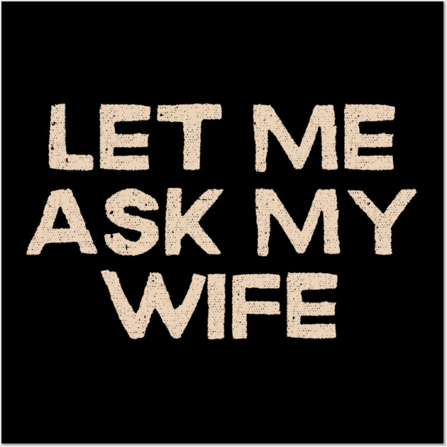 Let Me Ask My Wife Funny Marriage Quote Wall Art by Creatifly Graphic Tees
