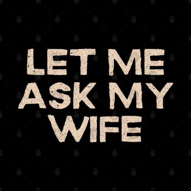 Let Me Ask My Wife Funny Marriage Quote by Creatifly Graphic Tees