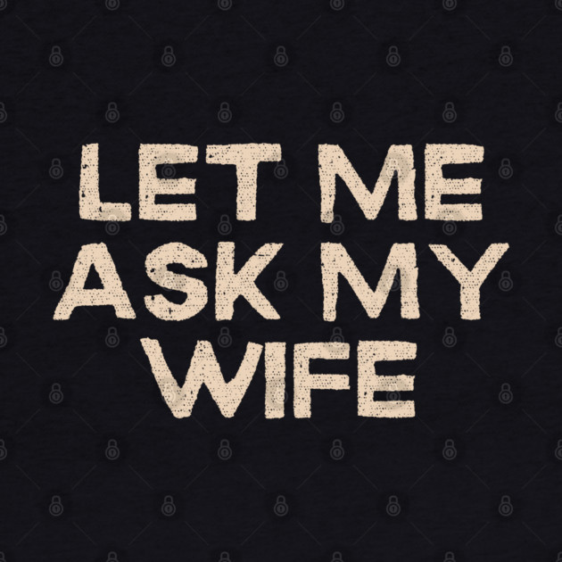 Let Me Ask My Wife Funny Marriage Quote by Creatifly Graphic Tees