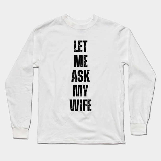 Let Me Ask My Wife Funny Marriage Quote Long Sleeve T-Shirt by Creatifly Graphic Tees