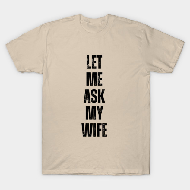 Let Me Ask My Wife Funny Marriage Quote T-Shirt by Creatifly Graphic Tees