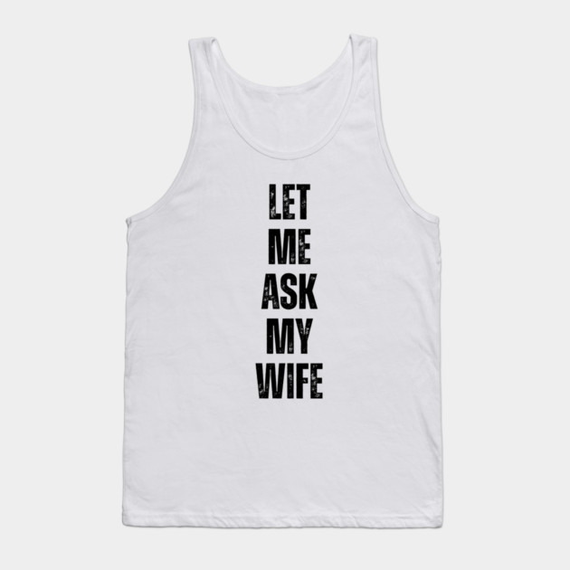 Let Me Ask My Wife Funny Marriage Quote Tank Top by Creatifly Graphic Tees