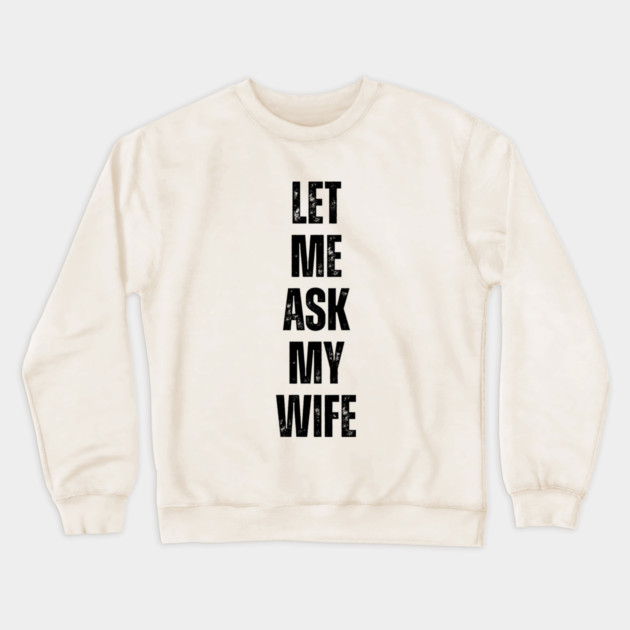 Let Me Ask My Wife Funny Marriage Quote Crewneck Sweatshirt by Creatifly Graphic Tees