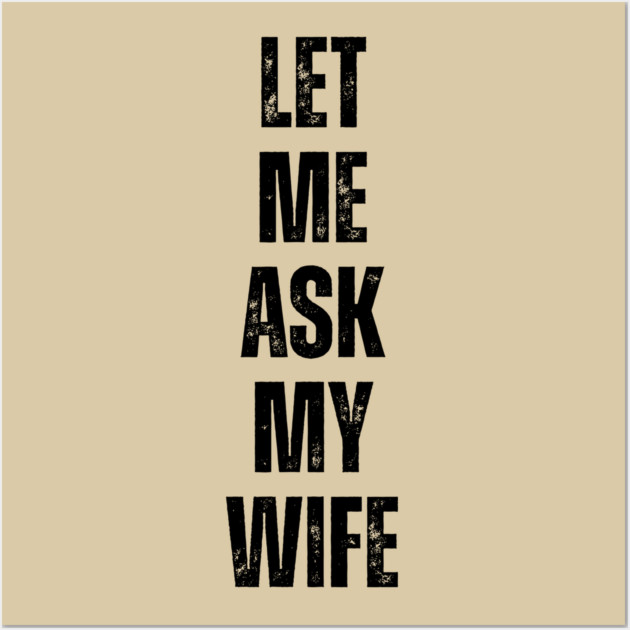 Let Me Ask My Wife Funny Marriage Quote Wall Art by Creatifly Graphic Tees