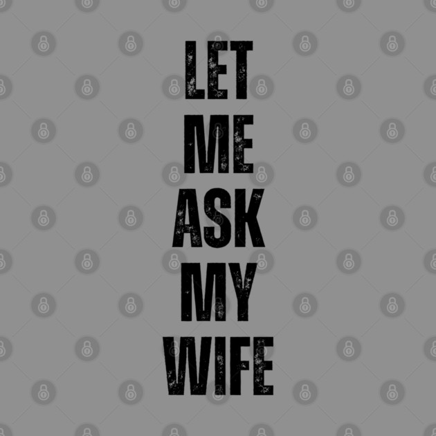 Let Me Ask My Wife Funny Marriage Quote by Creatifly Graphic Tees
