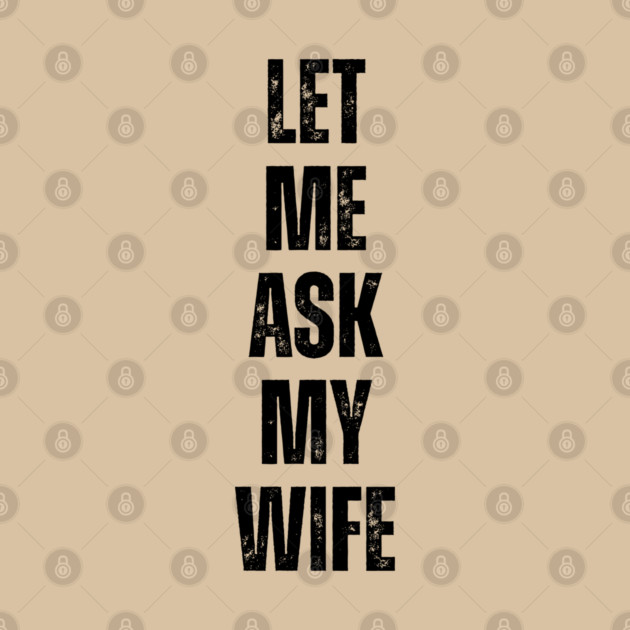 Let Me Ask My Wife Funny Marriage Quote by Creatifly Graphic Tees