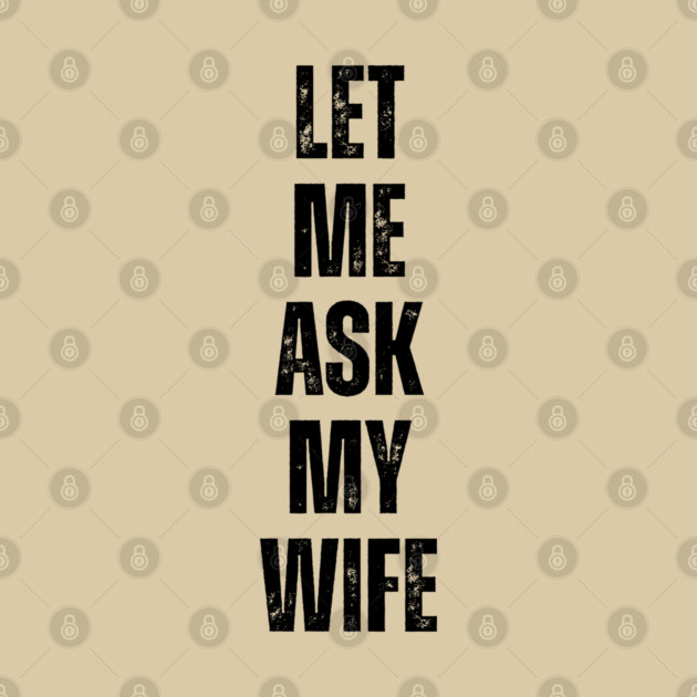 Let Me Ask My Wife Funny Marriage Quote by Creatifly Graphic Tees