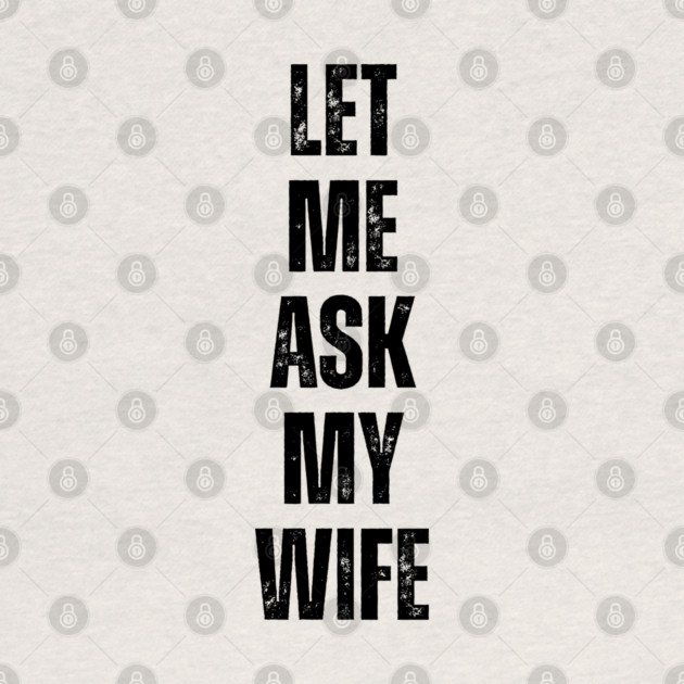 Let Me Ask My Wife Funny Marriage Quote by Creatifly Graphic Tees