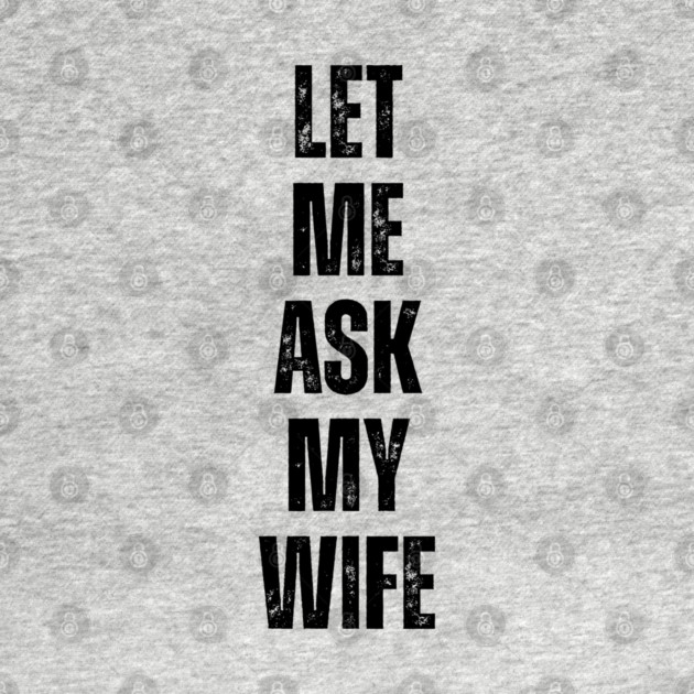 Let Me Ask My Wife Funny Marriage Quote by Creatifly Graphic Tees