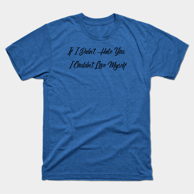 If I Didn't Hate You, I Couldn't Love Myself T-Shirt by FirstClassQueen