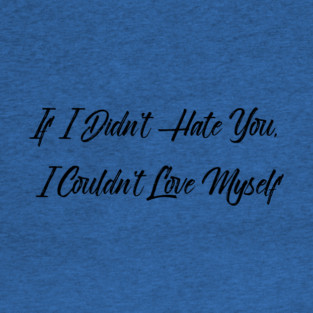If I Didn't Hate You, I Couldn't Love Myself T-Shirt
