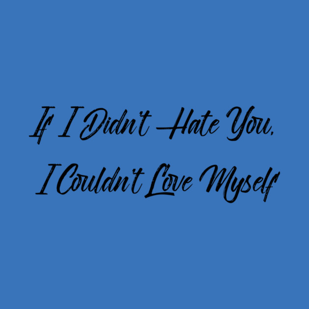 If I Didn't Hate You, I Couldn't Love Myself by FirstClassQueen