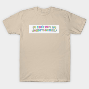 If I Didn't Hate You, I Couldn't Love Myself T-Shirt