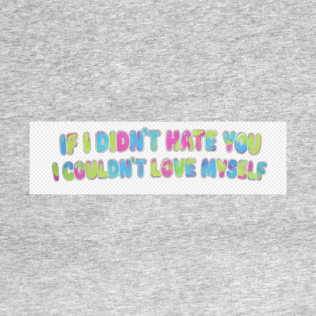 If I Didn't Hate You, I Couldn't Love Myself by FirstClassQueen