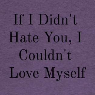 If I Didn't Hate You, I Couldn't Love Myself T-Shirt