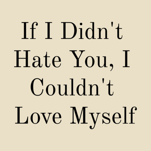 If I Didn't Hate You, I Couldn't Love Myself by FirstClassQueen