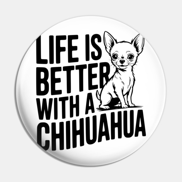 Life is Better with a Chihuahua Pin by Frank Ring